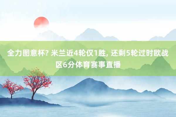 全力图意杯? 米兰近4轮仅1胜, 还剩5轮过时欧战区6分体育赛事直播