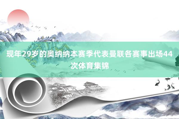 现年29岁的奥纳纳本赛季代表曼联各赛事出场44次体育集锦