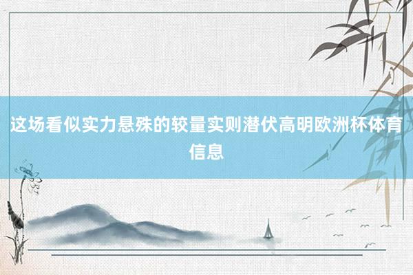 这场看似实力悬殊的较量实则潜伏高明欧洲杯体育信息