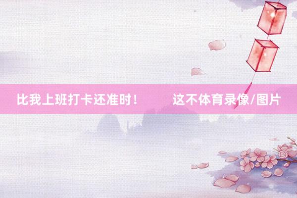 比我上班打卡还准时！        这不体育录像/图片