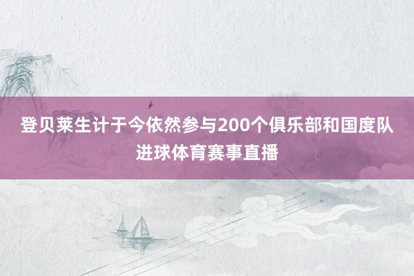 登贝莱生计于今依然参与200个俱乐部和国度队进球体育赛事直播