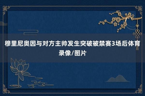穆里尼奥因与对方主帅发生突破被禁赛3场后体育录像/图片