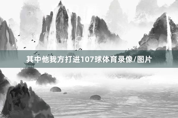 其中他我方打进107球体育录像/图片
