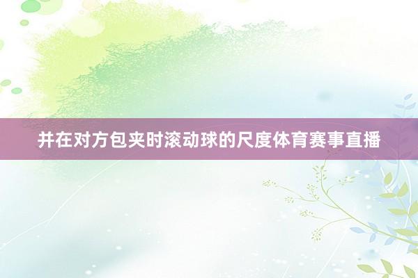并在对方包夹时滚动球的尺度体育赛事直播
