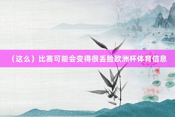 (这么)比赛可能会变得很丢脸欧洲杯体育信息