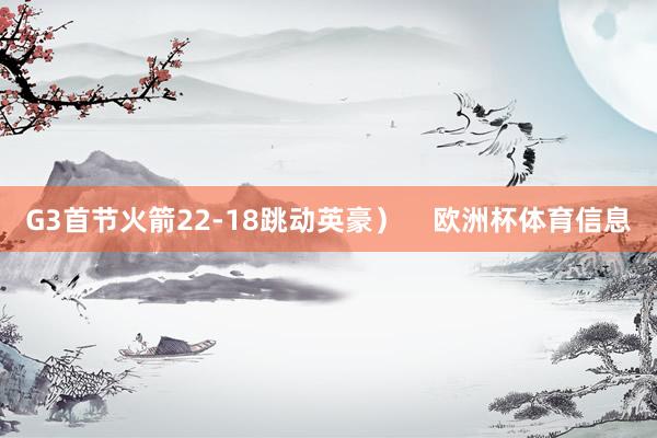 G3首节火箭22-18跳动英豪）    欧洲杯体育信息