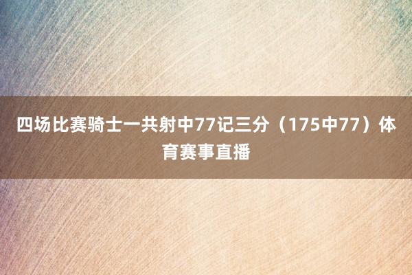 四场比赛骑士一共射中77记三分（175中77）体育赛事直播