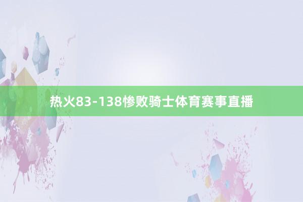 热火83-138惨败骑士体育赛事直播