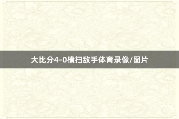 大比分4-0横扫敌手体育录像/图片