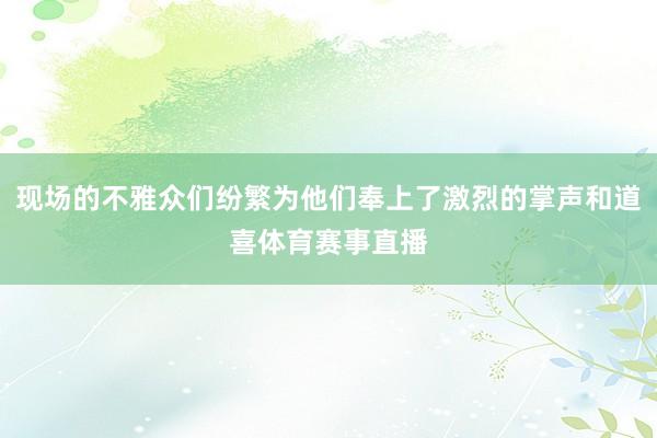 现场的不雅众们纷繁为他们奉上了激烈的掌声和道喜体育赛事直播
