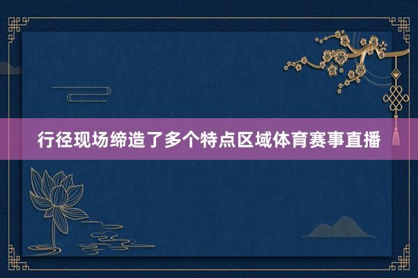 行径现场缔造了多个特点区域体育赛事直播