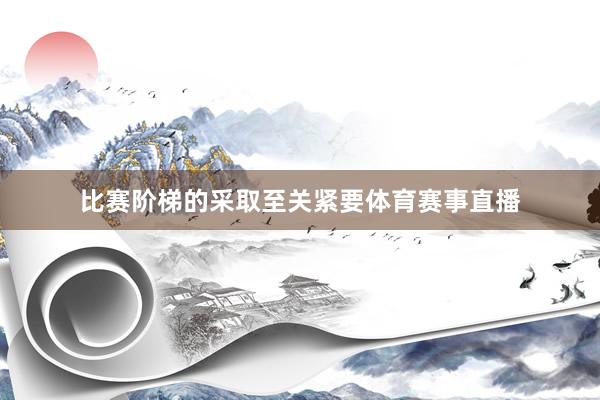 比赛阶梯的采取至关紧要体育赛事直播