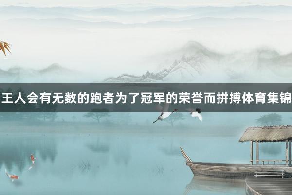 王人会有无数的跑者为了冠军的荣誉而拼搏体育集锦