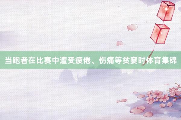 当跑者在比赛中遭受疲倦、伤痛等贫窭时体育集锦