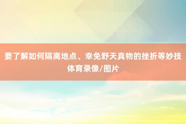 要了解如何隔离地点、幸免野天真物的挫折等妙技体育录像/图片