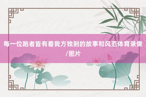 每一位跑者皆有着我方独到的故事和风范体育录像/图片