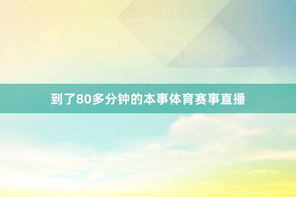 到了80多分钟的本事体育赛事直播