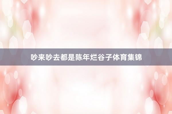 吵来吵去都是陈年烂谷子体育集锦