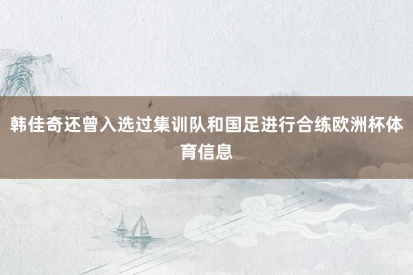 韩佳奇还曾入选过集训队和国足进行合练欧洲杯体育信息