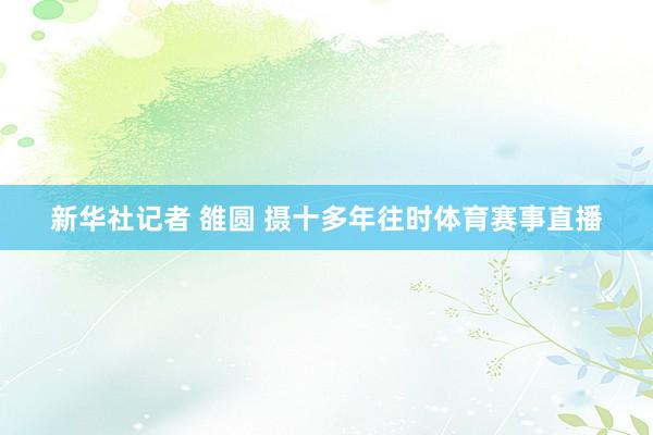新华社记者 雒圆 摄十多年往时体育赛事直播