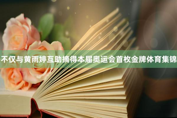 不仅与黄雨婷互助摘得本届奥运会首枚金牌体育集锦