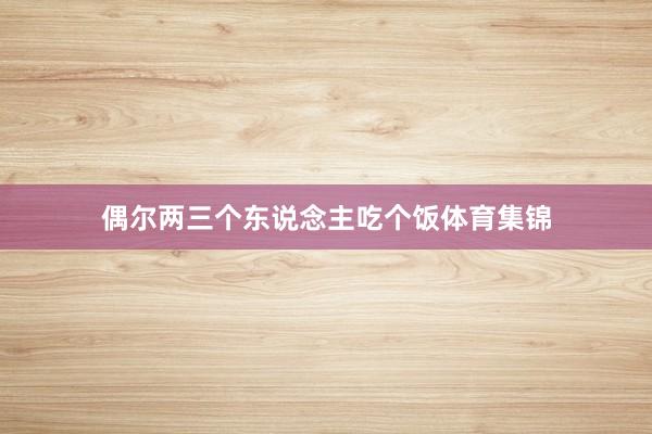 偶尔两三个东说念主吃个饭体育集锦