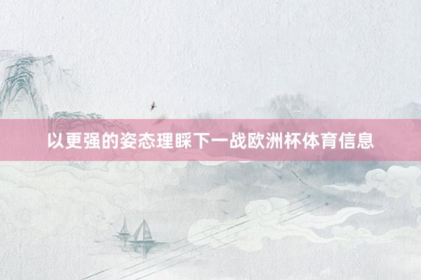 以更强的姿态理睬下一战欧洲杯体育信息
