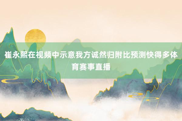 崔永熙在视频中示意我方诚然归附比预测快得多体育赛事直播