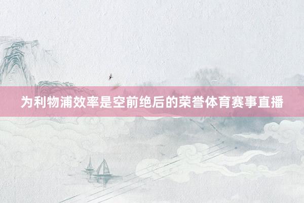 为利物浦效率是空前绝后的荣誉体育赛事直播