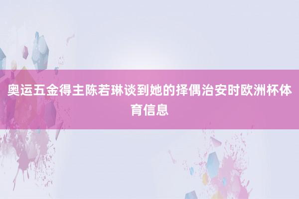 奥运五金得主陈若琳谈到她的择偶治安时欧洲杯体育信息
