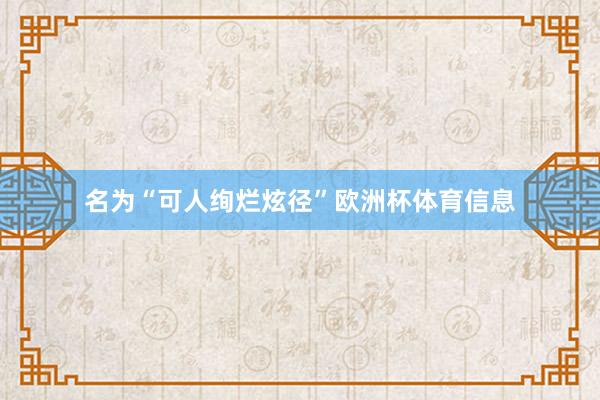名为“可人绚烂炫径”欧洲杯体育信息