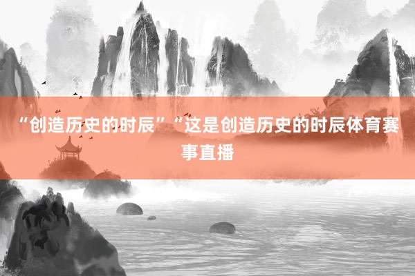 “创造历史的时辰”“这是创造历史的时辰体育赛事直播