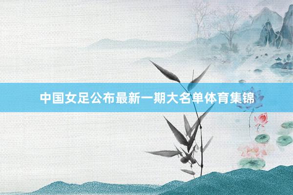 中国女足公布最新一期大名单体育集锦
