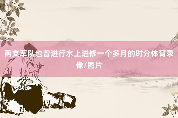 两支军队也曾进行水上进修一个多月的时分体育录像/图片