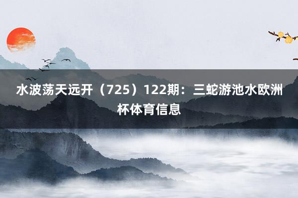 水波荡天远开（725）　　122期：三蛇游池水欧洲杯体育信息