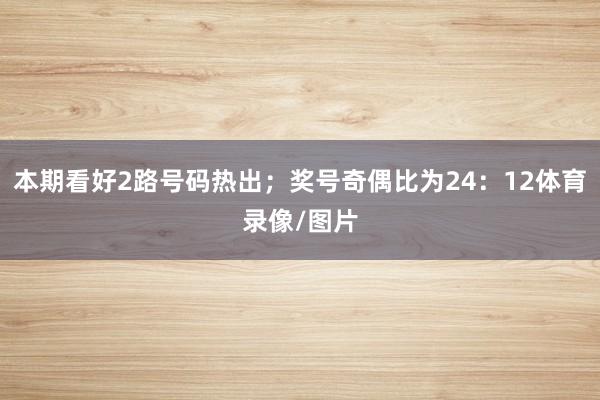 本期看好2路号码热出；奖号奇偶比为24：12体育录像/图片