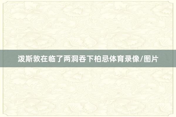 泼斯敦在临了两洞吞下柏忌体育录像/图片