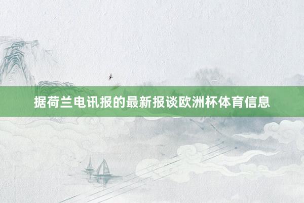 据荷兰电讯报的最新报谈欧洲杯体育信息
