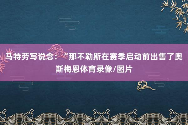 马特劳写说念：“那不勒斯在赛季启动前出售了奥斯梅恩体育录像/图片