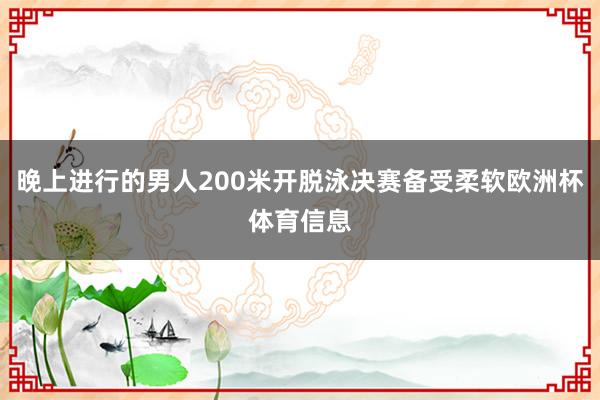 晚上进行的男人200米开脱泳决赛备受柔软欧洲杯体育信息