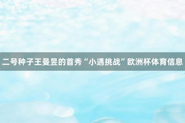 二号种子王曼昱的首秀“小遇挑战”欧洲杯体育信息