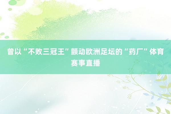 曾以“不败三冠王”颤动欧洲足坛的“药厂”体育赛事直播