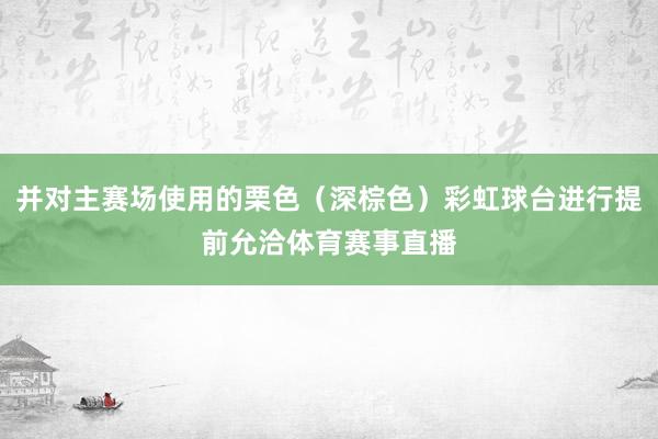 并对主赛场使用的栗色（深棕色）彩虹球台进行提前允洽体育赛事直播