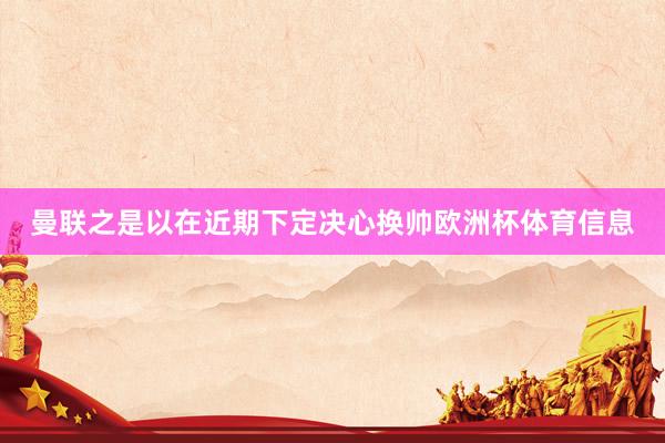 曼联之是以在近期下定决心换帅欧洲杯体育信息