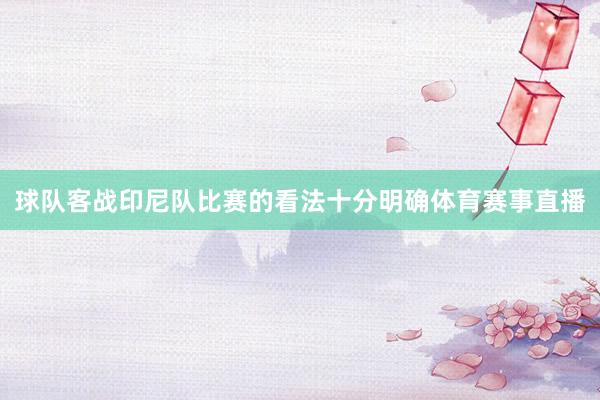 球队客战印尼队比赛的看法十分明确体育赛事直播