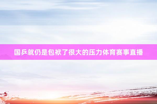 国乒就仍是包袱了很大的压力体育赛事直播