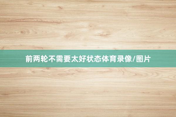 前两轮不需要太好状态体育录像/图片