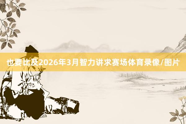 也要比及2026年3月智力讲求赛场体育录像/图片