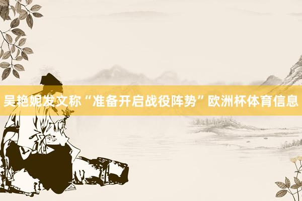 吴艳妮发文称“准备开启战役阵势”欧洲杯体育信息