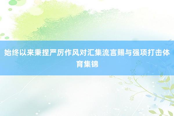 始终以来秉捏严厉作风对汇集流言赐与强项打击体育集锦